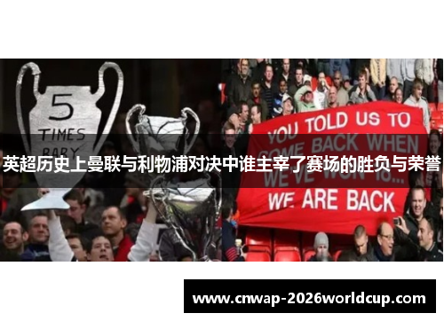 英超历史上曼联与利物浦对决中谁主宰了赛场的胜负与荣誉 英超历史上曼联与利物浦对决中谁主宰了赛场的胜负与荣誉