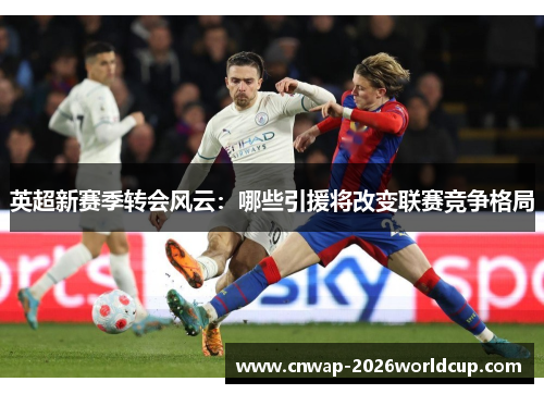 英超新赛季转会风云:哪些引援将改变联赛竞争格局 英超新赛季转会风云:哪些引援将改变联赛竞争格局