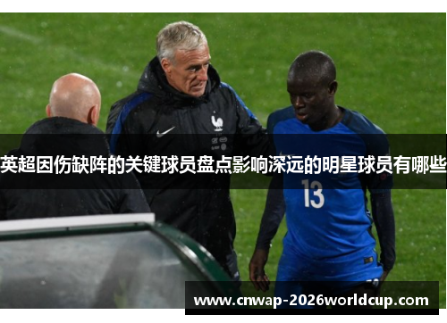 英超因伤缺阵的关键球员盘点影响深远的明星球员有哪些 英超因伤缺阵的关键球员盘点影响深远的明星球员有哪些