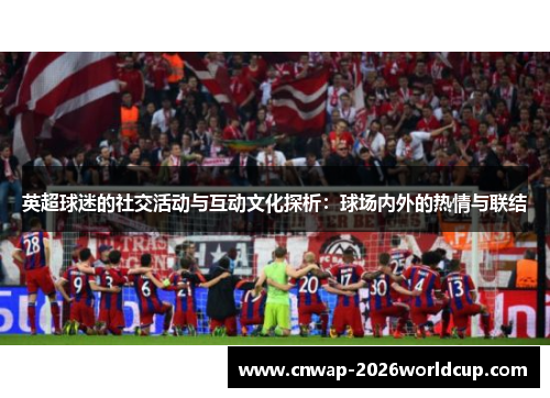 英超球迷的社交活动与互动文化探析:球场内外的热情与联结 英超球迷的社交活动与互动文化探析:球场内外的热情与联结
