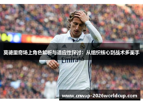 莫德里奇场上角色解析与适应性探讨:从组织核心到战术多面手 莫德里奇场上角色解析与适应性探讨:从组织核心到战术多面手