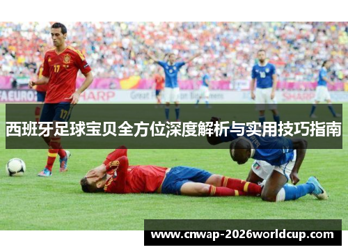 西班牙足球宝贝全方位深度解析与实用技巧指南 西班牙足球宝贝全方位深度解析与实用技巧指南