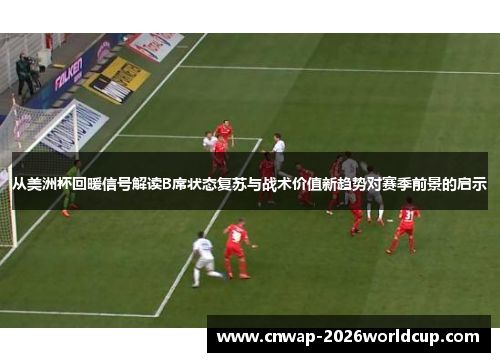 从美洲杯回暖信号解读B席状态复苏与战术价值新趋势对赛季前景的启示 从美洲杯回暖信号解读B席状态复苏与战术价值新趋势对赛季前景的启示