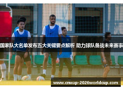 国家队大名单发布五大关键要点解析 助力球队备战未来赛事 国家队大名单发布五大关键要点解析 助力球队备战未来赛事