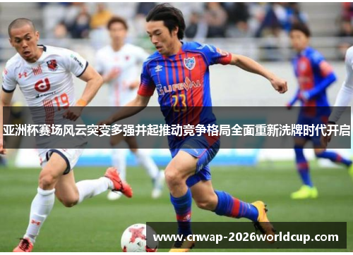 亚洲杯赛场风云突变多强并起推动竞争格局全面重新洗牌时代开启 亚洲杯赛场风云突变多强并起推动竞争格局全面重新洗牌时代开启