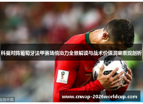 科曼对阵葡萄牙法甲赛场统治力全景解读与战术价值洞察表现剖析 科曼对阵葡萄牙法甲赛场统治力全景解读与战术价值洞察表现剖析