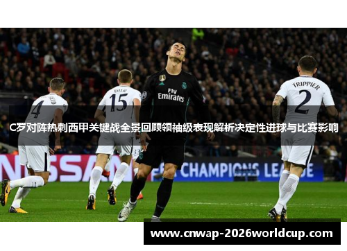 C罗对阵热刺西甲关键战全景回顾领袖级表现解析决定性进球与比赛影响 C罗对阵热刺西甲关键战全景回顾领袖级表现解析决定性进球与比赛影响