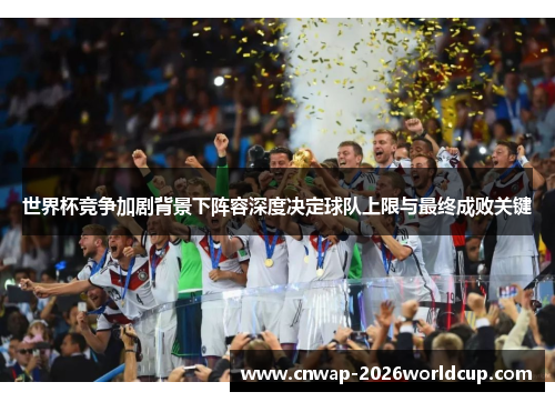 世界杯竞争加剧背景下阵容深度决定球队上限与最终成败关键 世界杯竞争加剧背景下阵容深度决定球队上限与最终成败关键