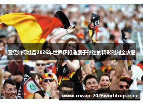 围绕如何准备2026年世界杯打造属于球迷的精彩时刻全攻略 围绕如何准备2026年世界杯打造属于球迷的精彩时刻全攻略