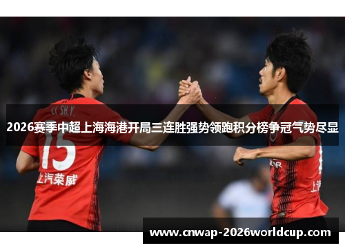 2026赛季中超上海海港开局三连胜强势领跑积分榜争冠气势尽显 2026赛季中超上海海港开局三连胜强势领跑积分榜争冠气势尽显