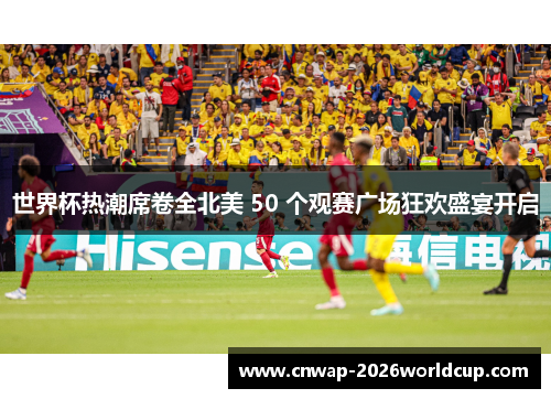 世界杯热潮席卷全北美 50 个观赛广场狂欢盛宴开启 世界杯热潮席卷全北美 50 个观赛广场狂欢盛宴开启
