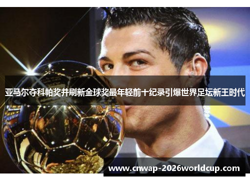 亚马尔夺科帕奖并刷新金球奖最年轻前十纪录引爆世界足坛新王时代